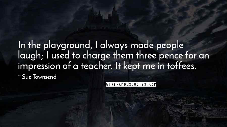 Sue Townsend Quotes: In the playground, I always made people laugh; I used to charge them three pence for an impression of a teacher. It kept me in toffees.