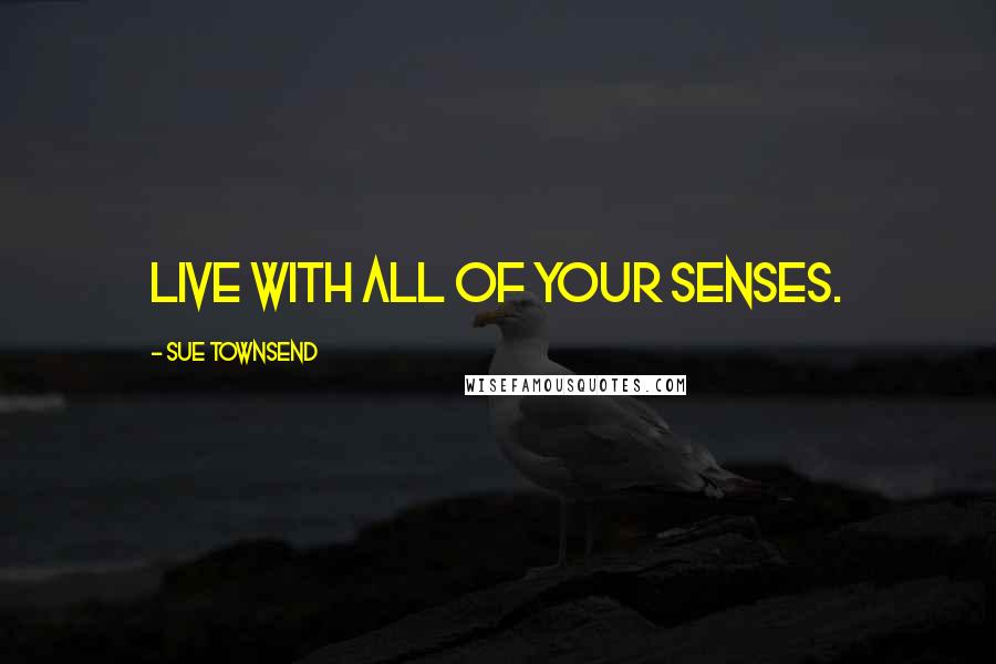 Sue Townsend Quotes: Live with all of your senses.