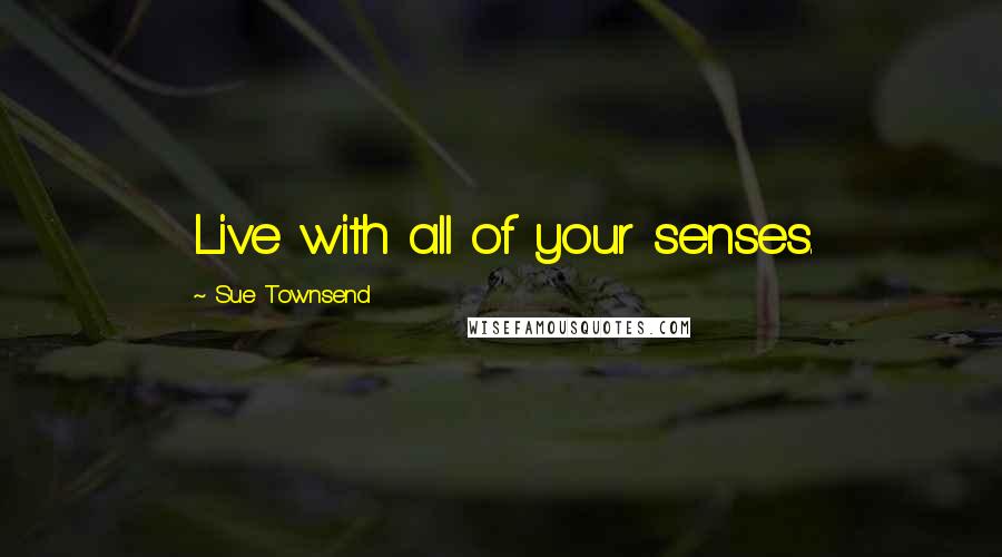 Sue Townsend Quotes: Live with all of your senses.