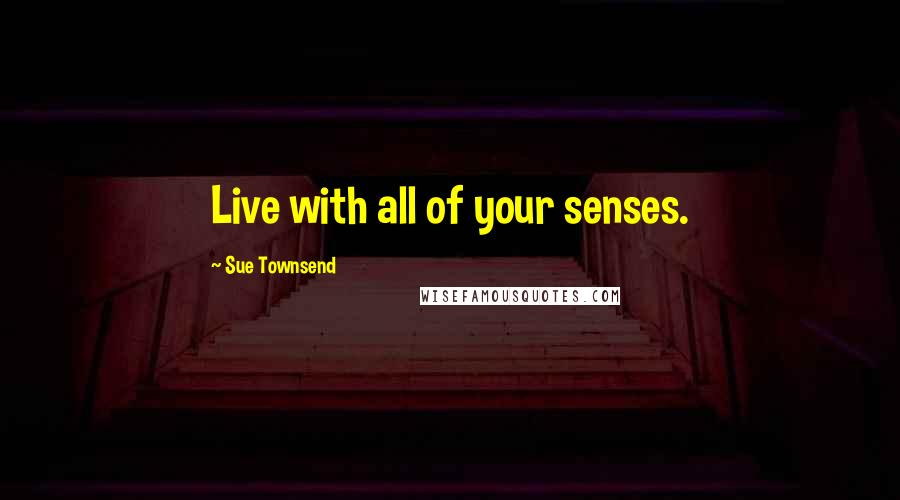 Sue Townsend Quotes: Live with all of your senses.