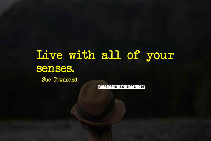 Sue Townsend Quotes: Live with all of your senses.