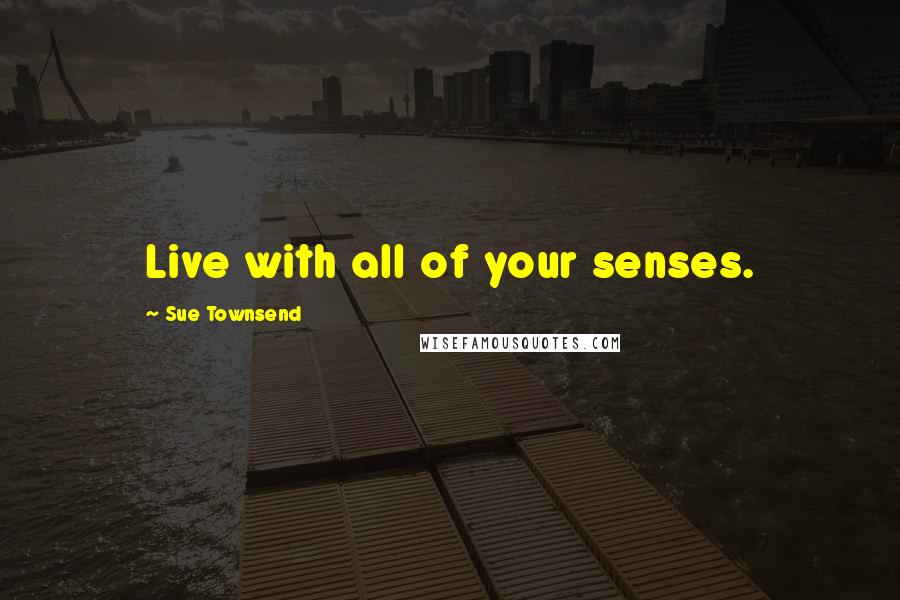 Sue Townsend Quotes: Live with all of your senses.