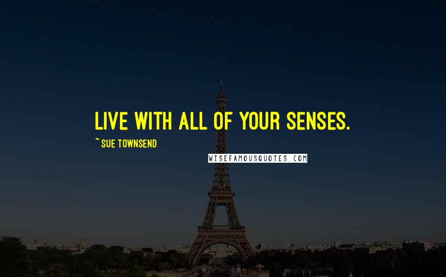 Sue Townsend Quotes: Live with all of your senses.