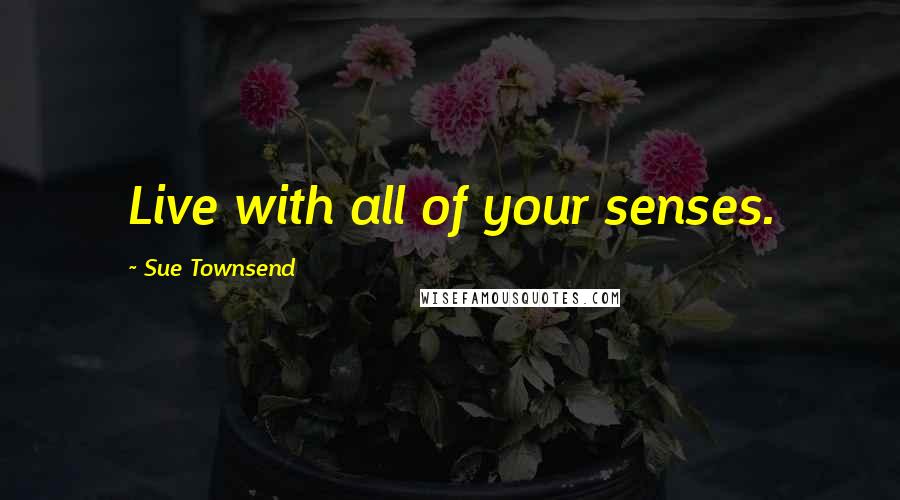 Sue Townsend Quotes: Live with all of your senses.