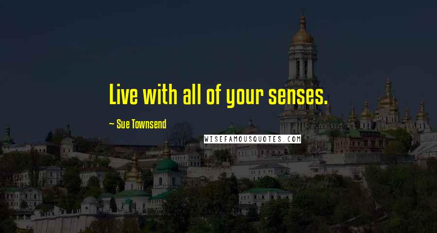 Sue Townsend Quotes: Live with all of your senses.