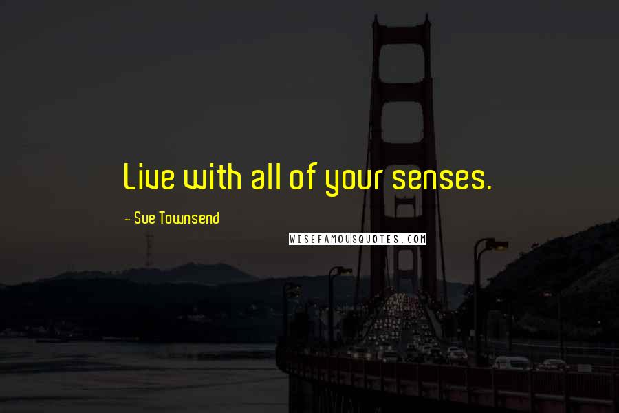 Sue Townsend Quotes: Live with all of your senses.