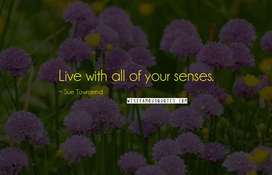 Sue Townsend Quotes: Live with all of your senses.