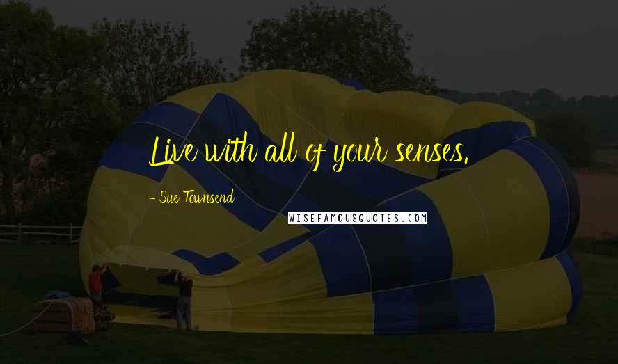 Sue Townsend Quotes: Live with all of your senses.