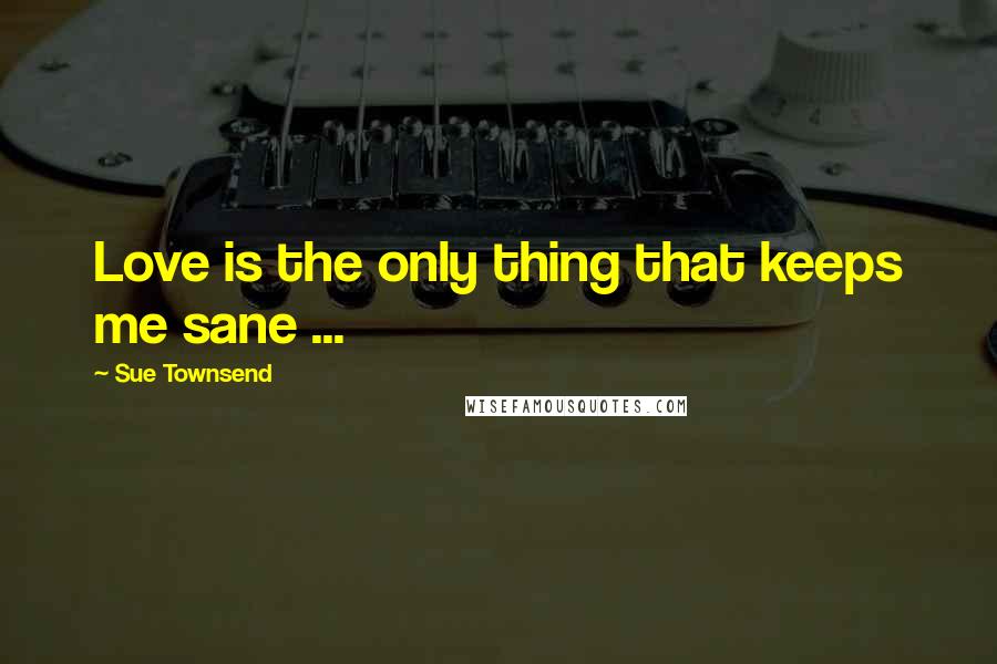 Sue Townsend Quotes: Love is the only thing that keeps me sane ...