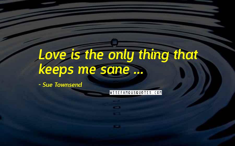 Sue Townsend Quotes: Love is the only thing that keeps me sane ...