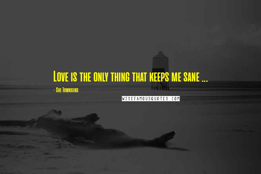 Sue Townsend Quotes: Love is the only thing that keeps me sane ...