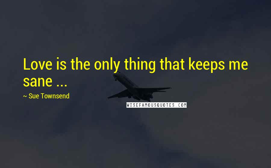 Sue Townsend Quotes: Love is the only thing that keeps me sane ...