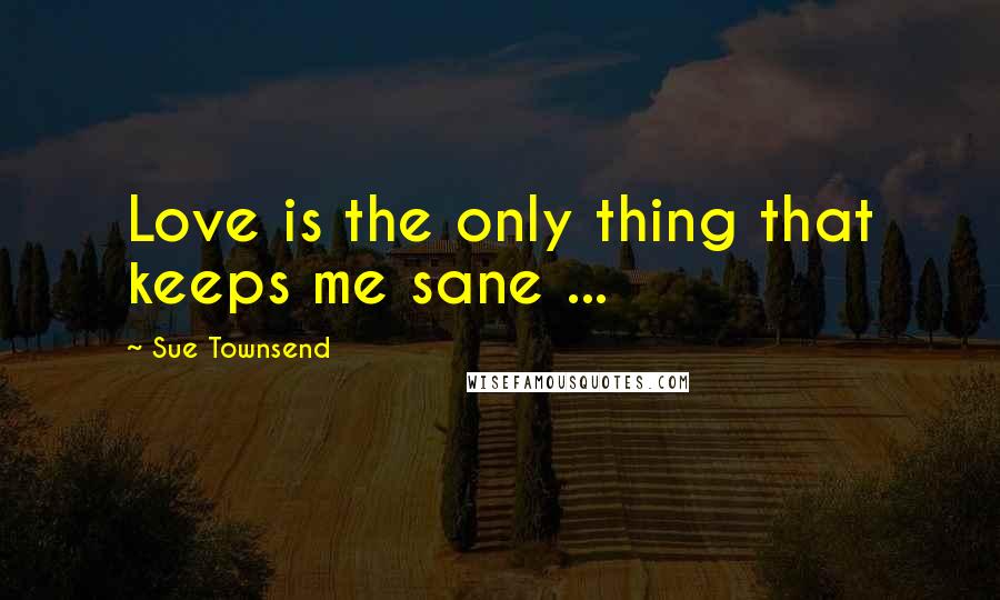 Sue Townsend Quotes: Love is the only thing that keeps me sane ...