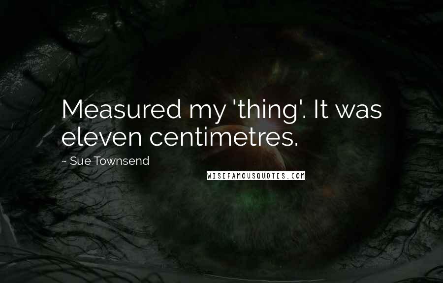 Sue Townsend Quotes: Measured my 'thing'. It was eleven centimetres.