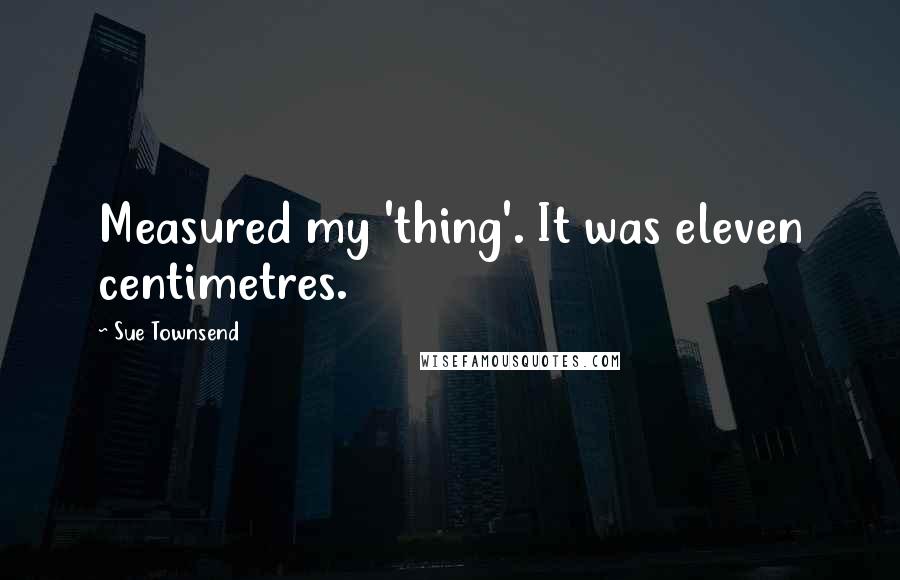 Sue Townsend Quotes: Measured my 'thing'. It was eleven centimetres.