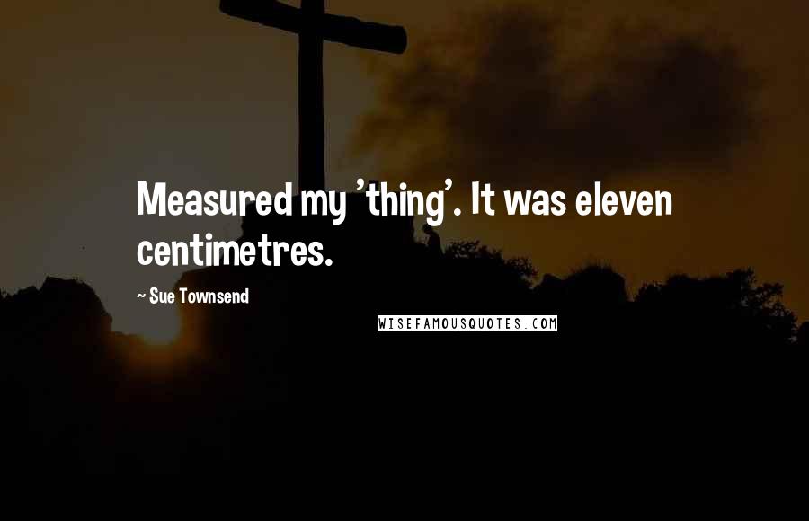 Sue Townsend Quotes: Measured my 'thing'. It was eleven centimetres.