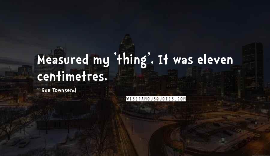 Sue Townsend Quotes: Measured my 'thing'. It was eleven centimetres.