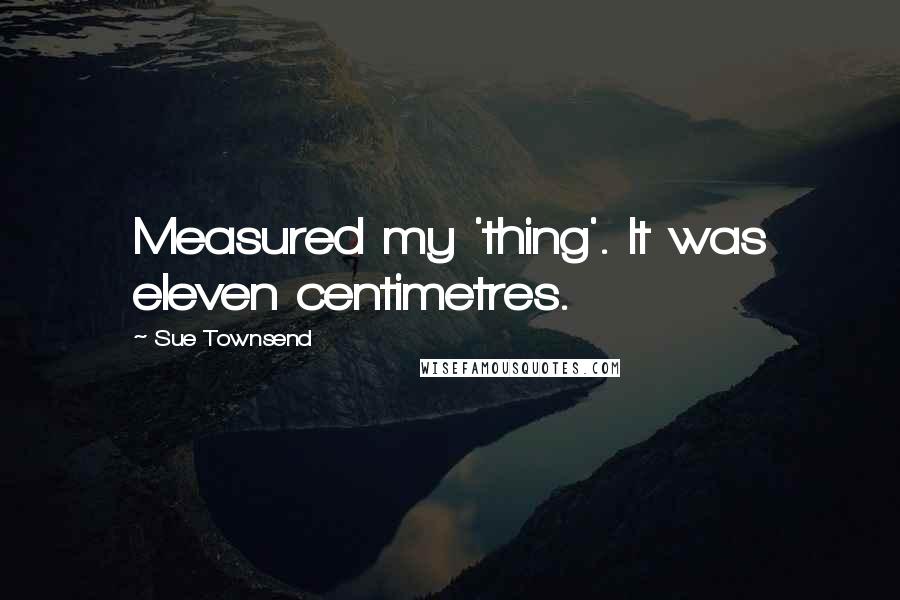 Sue Townsend Quotes: Measured my 'thing'. It was eleven centimetres.