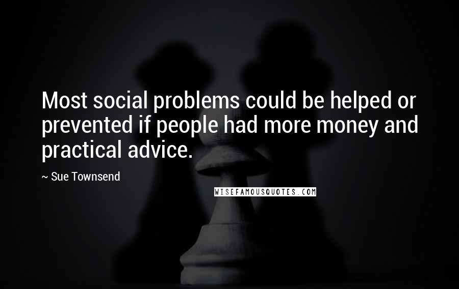 Sue Townsend Quotes: Most social problems could be helped or prevented if people had more money and practical advice.