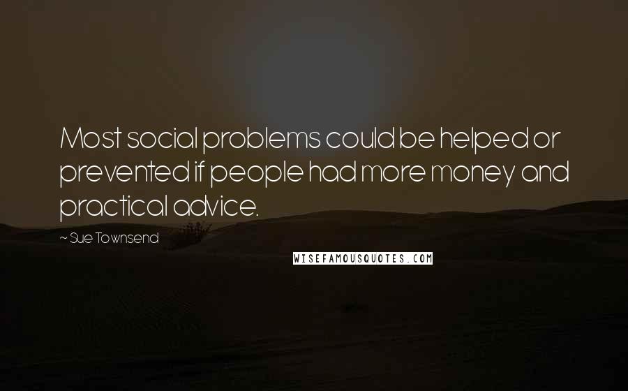 Sue Townsend Quotes: Most social problems could be helped or prevented if people had more money and practical advice.