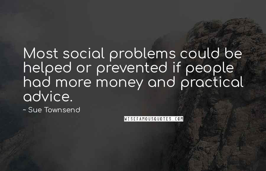Sue Townsend Quotes: Most social problems could be helped or prevented if people had more money and practical advice.
