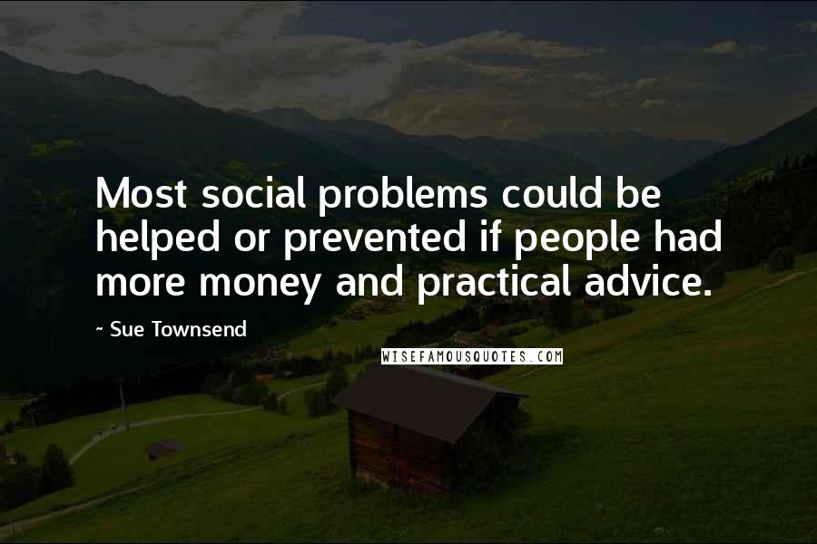 Sue Townsend Quotes: Most social problems could be helped or prevented if people had more money and practical advice.