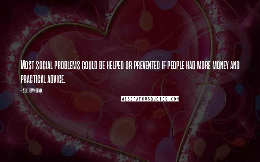 Sue Townsend Quotes: Most social problems could be helped or prevented if people had more money and practical advice.
