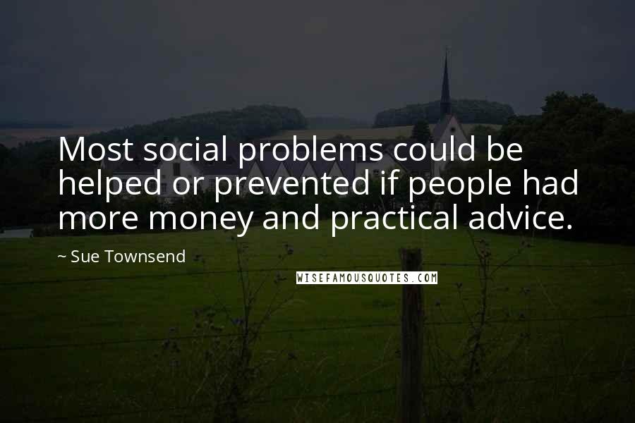 Sue Townsend Quotes: Most social problems could be helped or prevented if people had more money and practical advice.