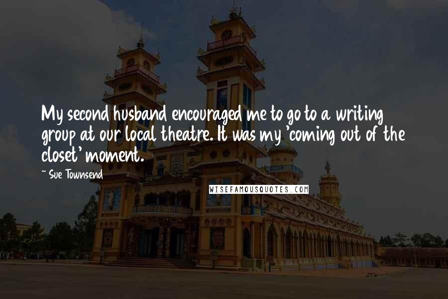 Sue Townsend Quotes: My second husband encouraged me to go to a writing group at our local theatre. It was my 'coming out of the closet' moment.