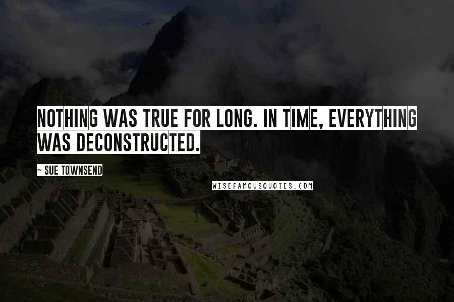 Sue Townsend Quotes: Nothing was true for long. In time, everything was deconstructed.