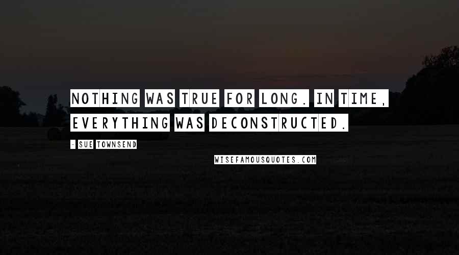 Sue Townsend Quotes: Nothing was true for long. In time, everything was deconstructed.