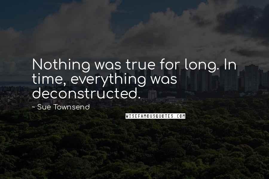 Sue Townsend Quotes: Nothing was true for long. In time, everything was deconstructed.