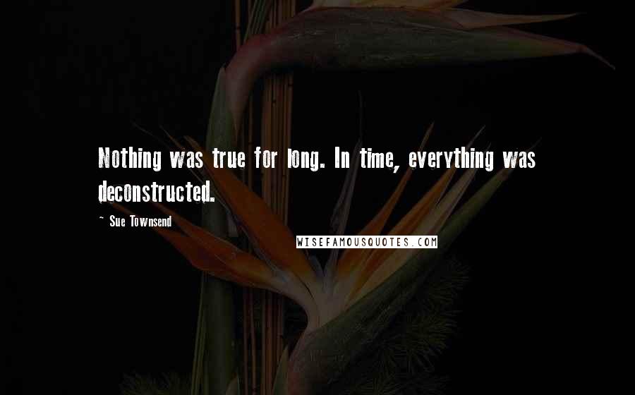 Sue Townsend Quotes: Nothing was true for long. In time, everything was deconstructed.