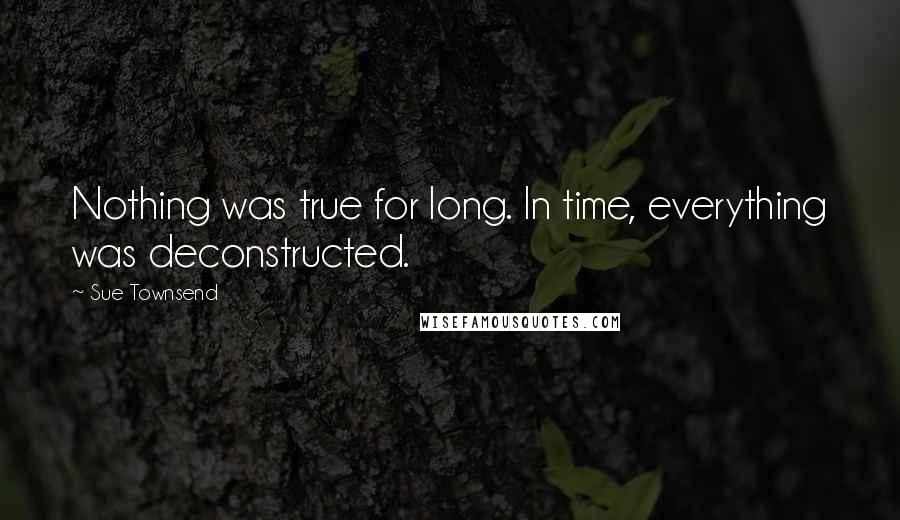 Sue Townsend Quotes: Nothing was true for long. In time, everything was deconstructed.