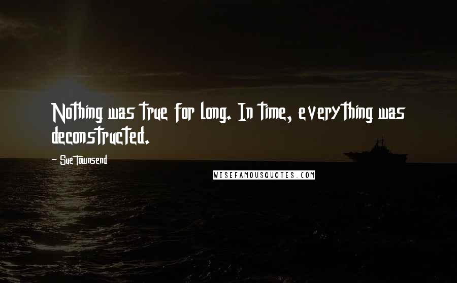 Sue Townsend Quotes: Nothing was true for long. In time, everything was deconstructed.