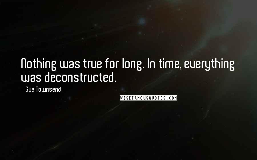 Sue Townsend Quotes: Nothing was true for long. In time, everything was deconstructed.