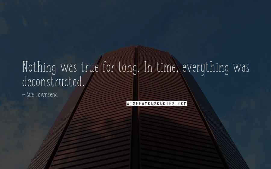 Sue Townsend Quotes: Nothing was true for long. In time, everything was deconstructed.