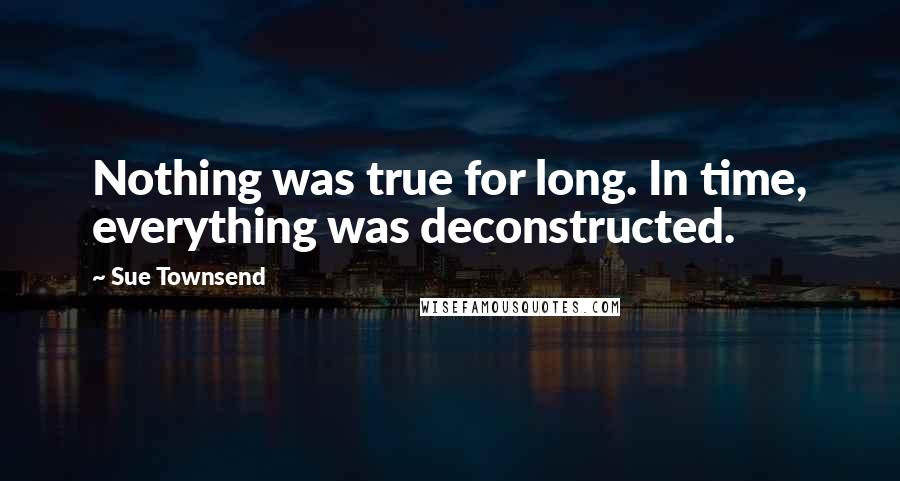 Sue Townsend Quotes: Nothing was true for long. In time, everything was deconstructed.