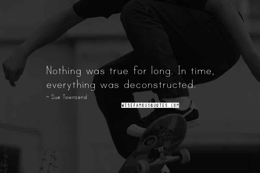 Sue Townsend Quotes: Nothing was true for long. In time, everything was deconstructed.