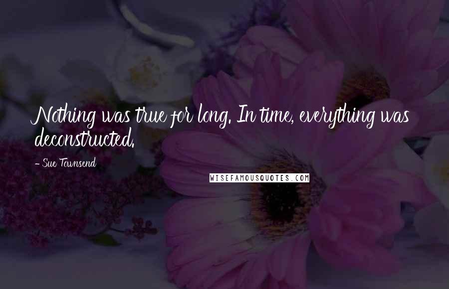 Sue Townsend Quotes: Nothing was true for long. In time, everything was deconstructed.