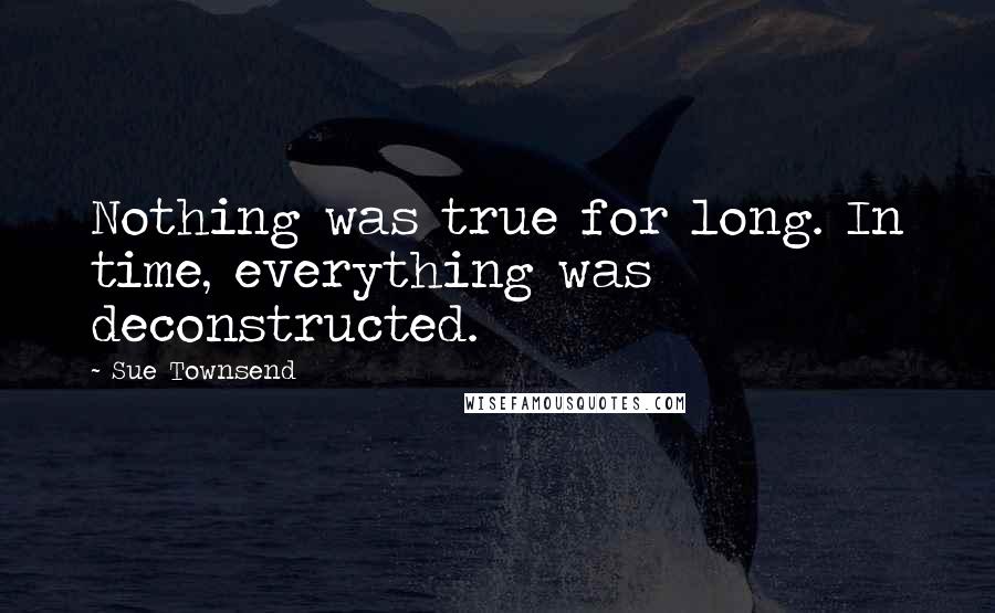 Sue Townsend Quotes: Nothing was true for long. In time, everything was deconstructed.