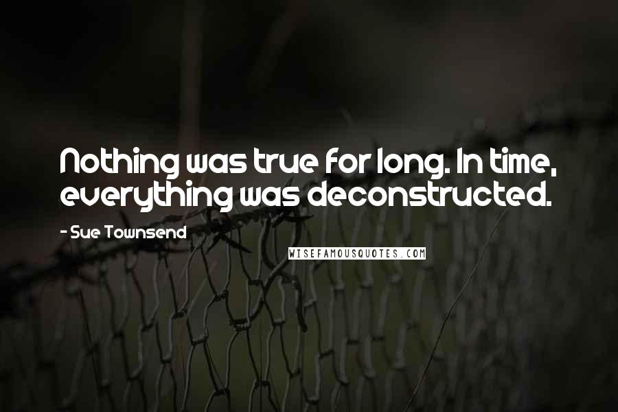 Sue Townsend Quotes: Nothing was true for long. In time, everything was deconstructed.