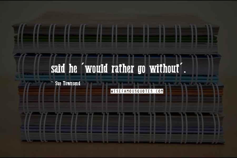 Sue Townsend Quotes: said he 'would rather go without'.