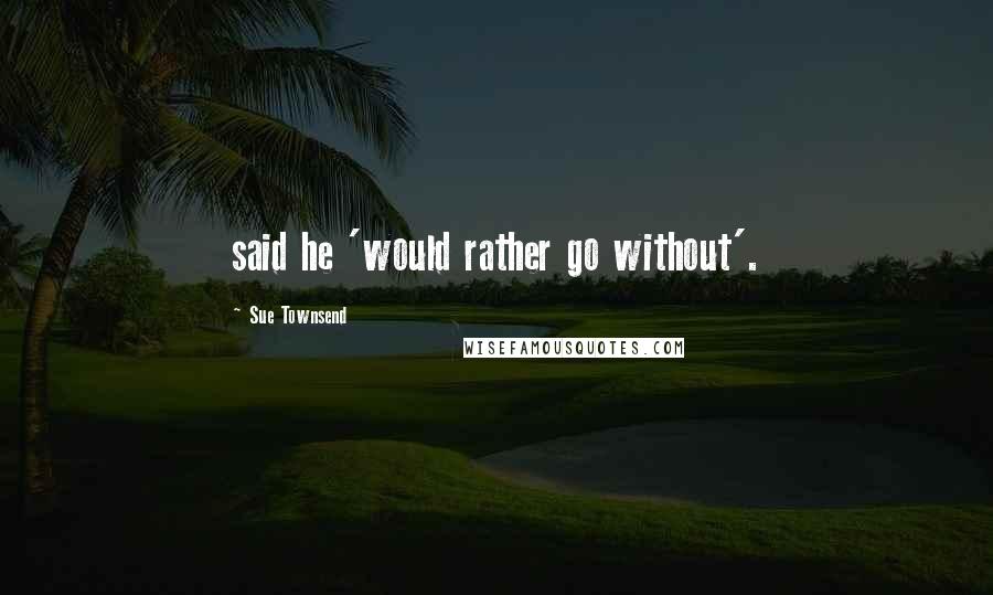 Sue Townsend Quotes: said he 'would rather go without'.