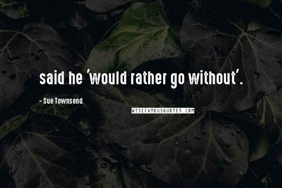 Sue Townsend Quotes: said he 'would rather go without'.