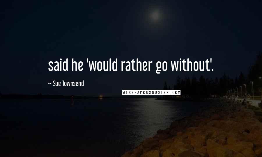 Sue Townsend Quotes: said he 'would rather go without'.