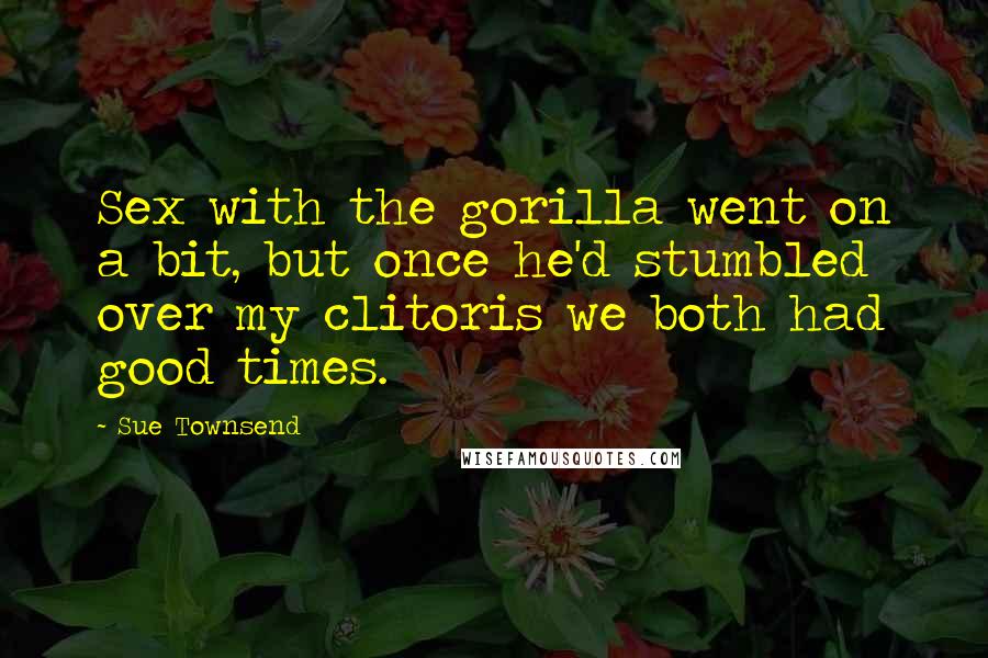 Sue Townsend Quotes: Sex with the gorilla went on a bit, but once he'd stumbled over my clitoris we both had good times.