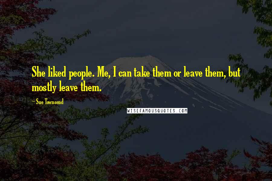 Sue Townsend Quotes: She liked people. Me, I can take them or leave them, but mostly leave them.