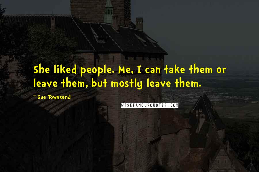 Sue Townsend Quotes: She liked people. Me, I can take them or leave them, but mostly leave them.