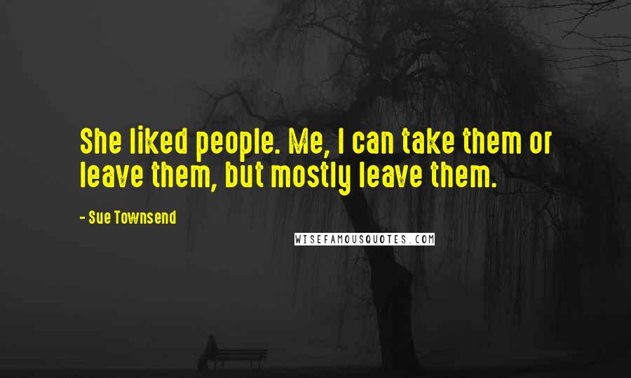 Sue Townsend Quotes: She liked people. Me, I can take them or leave them, but mostly leave them.